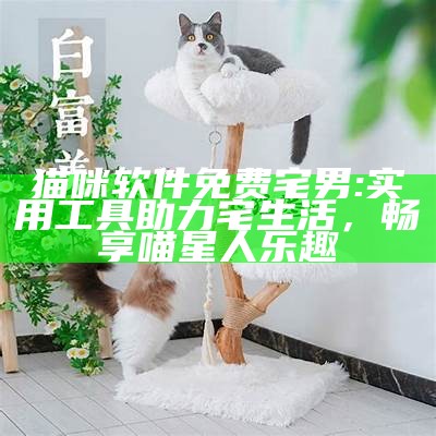 猫咪软件免费宅男: 实用工具助力宅生活，畅享喵星人乐趣