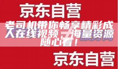 老司机带你畅享精彩成 人在线视频，海量资源随心看！