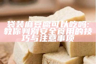 袋装麻豆腐可以吃吗:教你判别安全食用的技巧与注意事项