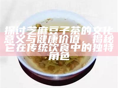 探讨芝麻豆子茶的文化意义与健康价值，揭秘它在传统饮食中的特有角色