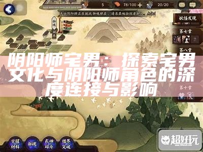 阴阳师 宅男：探索宅男文化与阴阳师角色的深度连接与影响