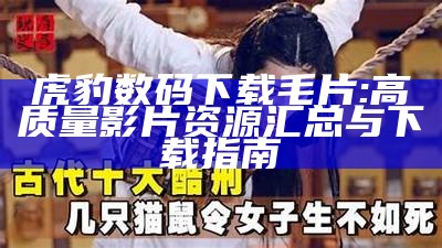 虎豹数码下载毛片: 高质量影片资源汇总与下载指南