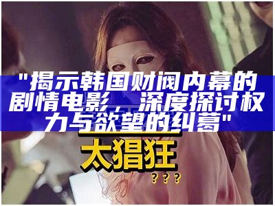 "揭示韩国财阀内幕的剧情电影，深度探讨权力与欲望的纠葛"