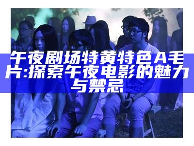 午夜剧场特黄特色A毛片: 探索午夜电影的魅力与禁忌