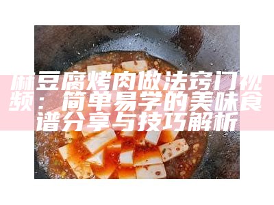 麻豆腐烤肉做法窍门视频：简单易学的美味食谱分享与技巧解析