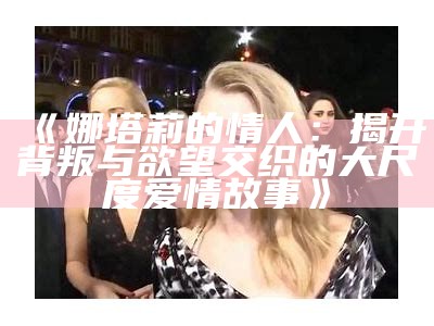 《娜塔莉的情人：揭开背叛与欲望交织的大尺度爱情故事》