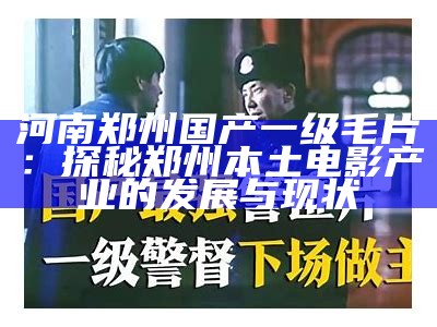 河南郑州国产一级毛片：探秘郑州本土电影产业的发展与现状