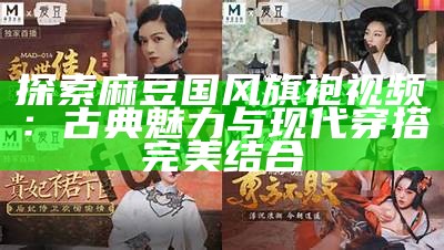 探索麻豆国风旗袍视频：古典魅力与现代穿搭完美结合