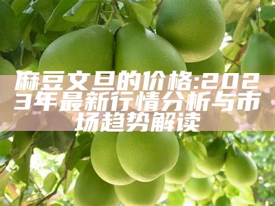 麻豆文旦的价格: 2023年最新行情调查与市场方向解读