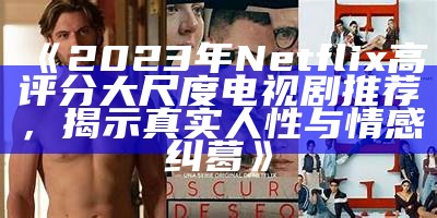 《2023年Netflix高评分大尺度电视剧推荐，揭示真实人性与情感纠葛》