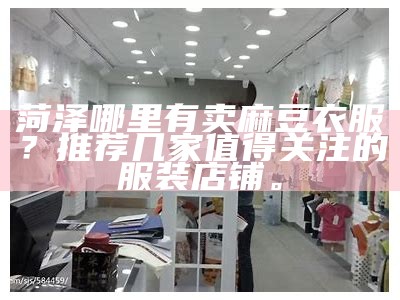 菏泽哪里有卖麻豆衣服？推荐几家值得关注的服装店铺。