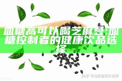 血糖高可以喝芝麻豆: 血糖控制者的健康饮品选择