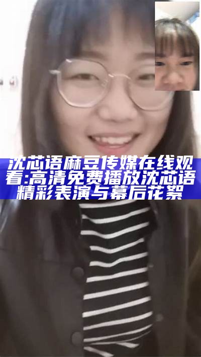 沈芯语麻豆传媒在线观看:高清免费播放沈芯语精彩表演与幕后花絮