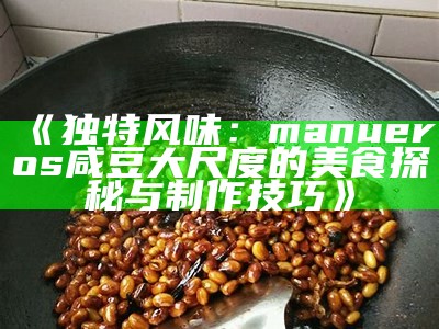 《独有风味：manueros咸豆大尺度的美食探秘与制作技巧》