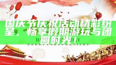 国庆节庆祝活动精彩纷呈，畅享假期游玩与团圆时光！