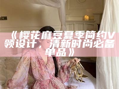 《樱花麻豆夏季简约V领设计，清新时尚必备单品》