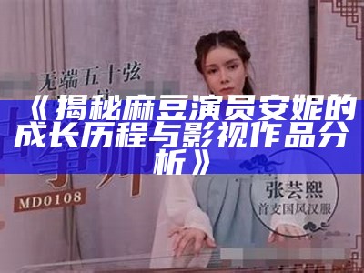 《揭秘麻豆演员安妮的成长历程与影视作品检视》