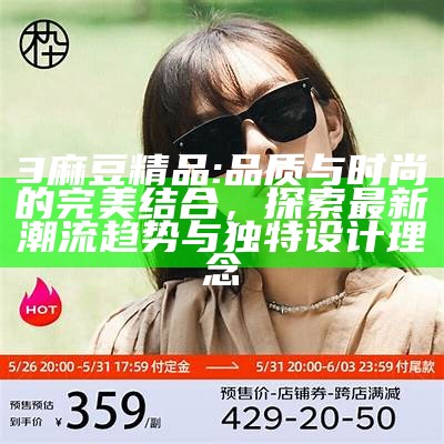 3麻豆精品: 品质与时尚的完美结合，探索最新潮流方向与特有设计理念