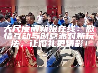 大尺度闹新娘在线：激情互动与创意派对新玩法，让婚礼更精彩！