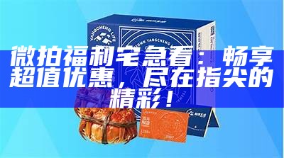 微拍福利宅急看：畅享超值优惠，尽在指尖的精彩！