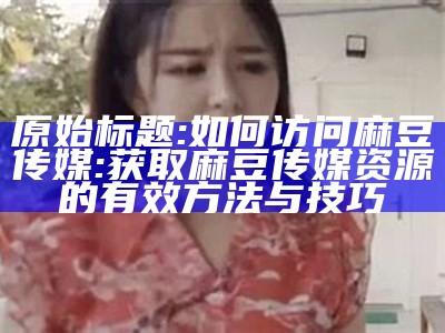 原始标题: 如何访问麻豆传媒: 获取麻豆传媒资源的有效方法与技巧