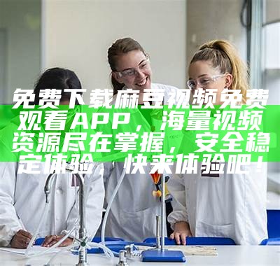 免费下载麻豆视频免费观看APP，海量视频资源尽在掌握，安全稳定体验，快来体验吧！