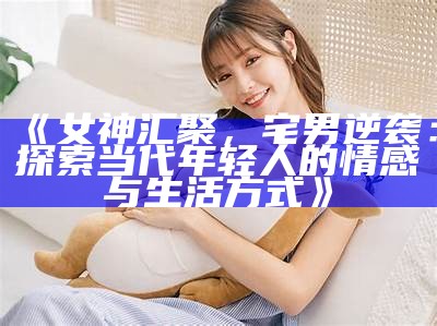 《女神汇聚，宅男逆袭：探索当代年轻人的情感与生活方式》