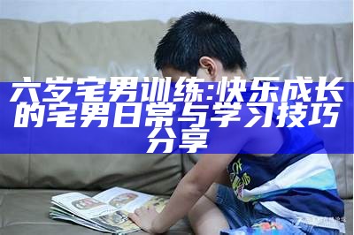 六岁宅男训练: 快乐成长的宅男日常与学习技巧分享