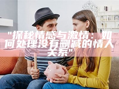 "探秘情感与激情：如何应对没有删减的情人关系"