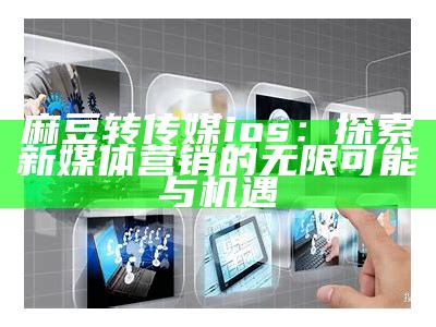 麻豆转传媒ios：探索新媒体营销的无限可能与机遇